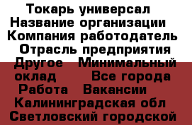 Токарь-универсал › Название организации ­ Компания-работодатель › Отрасль предприятия ­ Другое › Минимальный оклад ­ 1 - Все города Работа » Вакансии   . Калининградская обл.,Светловский городской округ 